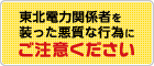 東北電力関係者を装った悪質な行為にご注意ください