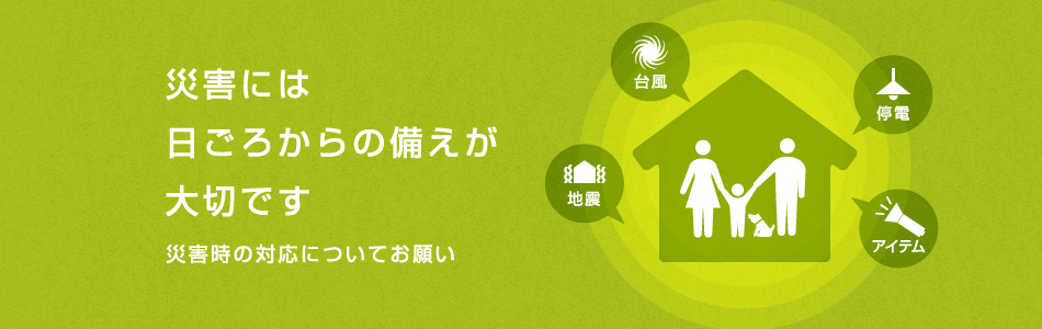 災害には日ごろからの備えが大切です - 災害時の対応についてお願い